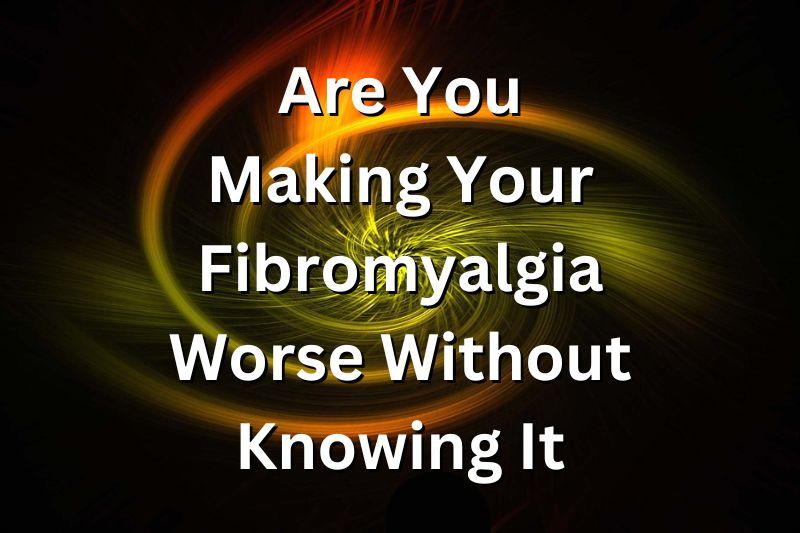Are You Making Your Fibromyalgia Worse Without Knowing It? Thom Byxbe